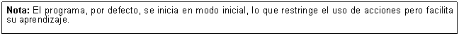 Cuadro de texto: Nota: El programa, por defecto, se inicia en modo inicial, lo que restringe el uso de acciones pero facilita su aprendizaje.